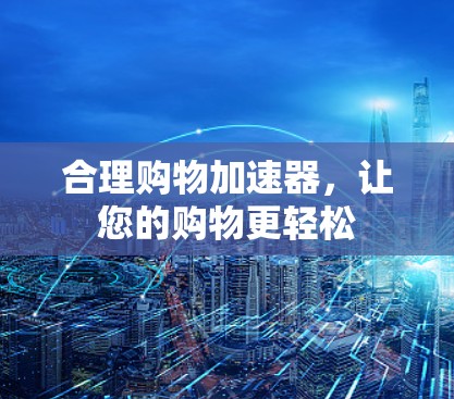 合理购物加速器，让您的购物更轻松