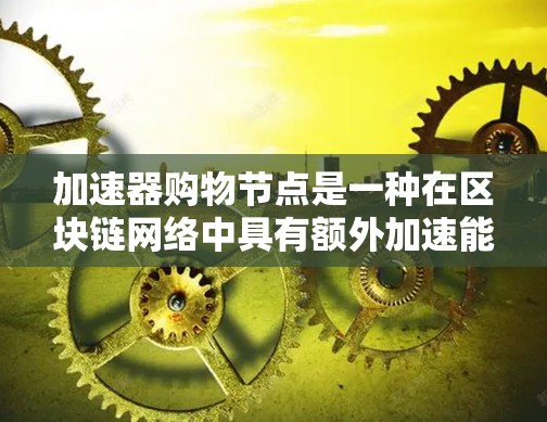 加速器购物节点是一种在区块链网络中具有额外加速能力的节点类型，通过硬件加速（如GPU或TPU）提升交易处理速度。以下是关于加速器购物节点的详细分析