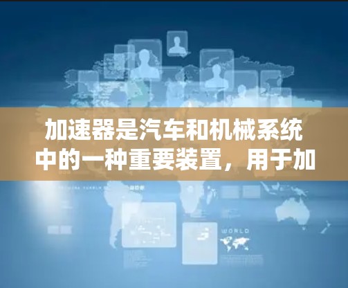 加速器是汽车和机械系统中的一种重要装置，用于加速车辆或物体以达到预期的速度或动力。以下是对加速器功能的介绍