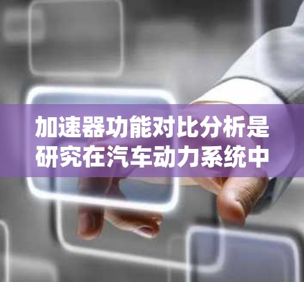 加速器功能对比分析是研究在汽车动力系统中增加动力来源设备的各个方面，包括功能、应用、性能和成本等。以下是对加速器功能对比的详细分析