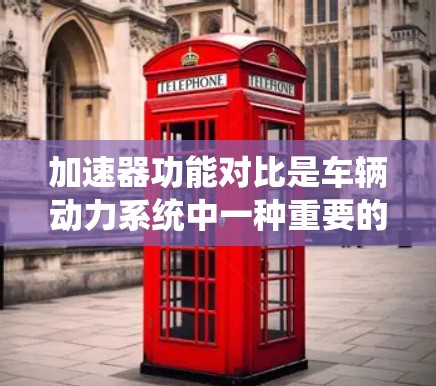 加速器功能对比是车辆动力系统中一种重要的部件，主要负责车辆的加速和刹车性能。以下是详细的对比分析