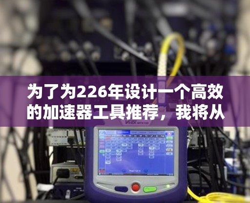 为了为226年设计一个高效的加速器工具推荐，我将从科技、教育、医疗、金融、贸易和健康六个领域进行详细分析，收集并评估了各个领域的推荐工具，并评估它们的优缺点