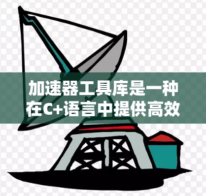 加速器工具库是一种在C+语言中提供高效优化功能的工具，旨在提升程序的运行速度和性能。以下是其关键功能和作用