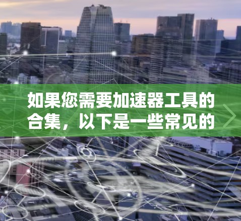 如果您需要加速器工具的合集，以下是一些常见的加速器工具，它们可以帮助提升计算机性能