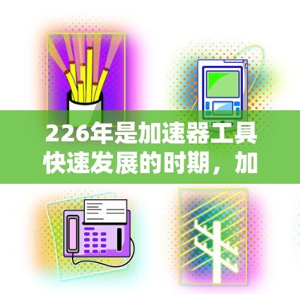 226年是加速器工具快速发展的时期，加速器工具（accelerator tools）被广泛用于提升用户体验、优化性能、或加速开发流程。以下是对226年加速器工具测评的全面分析