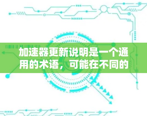 加速器更新说明是一个通用的术语，可能在不同的上下文中有不同的具体含义。以下是对不同领域可能的解释和应用