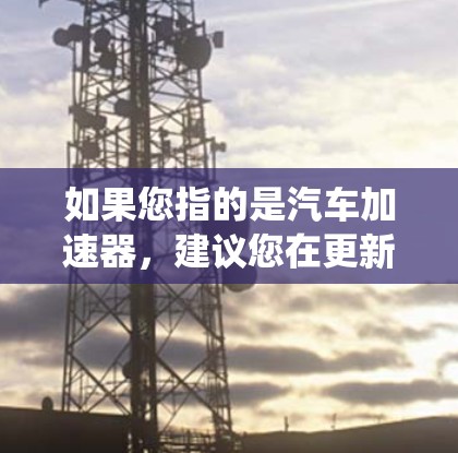 如果您指的是汽车加速器，建议您在更新系统时使用最新的版本，以确保性能稳定。如果需要帮助，可以提供具体的型号或品牌，以便更好地回答