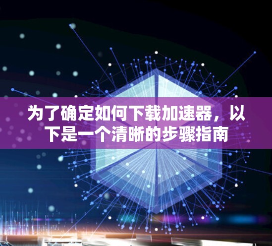 为了确定如何下载加速器，以下是一个清晰的步骤指南