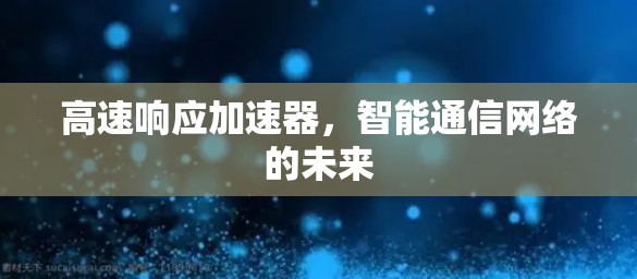 高速响应加速器，智能通信网络的未来
