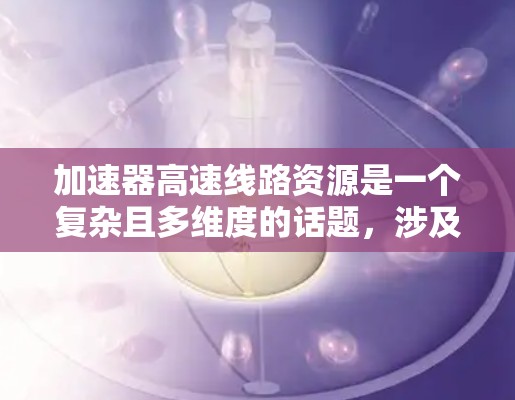 加速器高速线路资源是一个复杂且多维度的话题，涉及多个领域和因素。以下是对该主题的分步骤总结