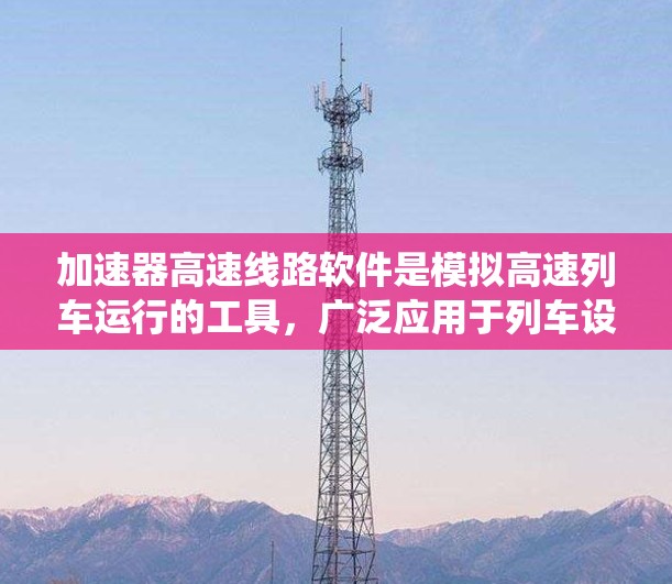 加速器高速线路软件是模拟高速列车运行的工具，广泛应用于列车设计和优化。以下是对该主题的系统总结