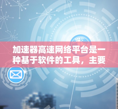 加速器高速网络平台是一种基于软件的工具，主要用于加速数据传输和网络连接，尤其适用于高速网络环境。以下是关于该平台的详细信息