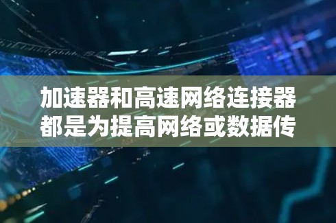 加速器和高速网络连接器都是为提高网络或数据传输速度而设计的设备，但它们在功能、适用场景和性能方面有所不同。以下是对它们的详细总结
