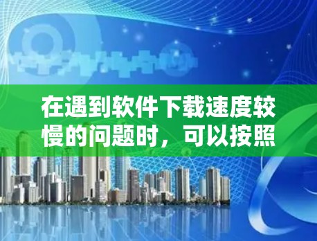 在遇到软件下载速度较慢的问题时，可以按照以下步骤逐步排查和解决