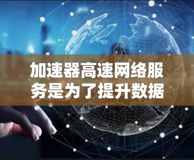 加速器高速网络服务是为了提升数据传输速度而设计的工具，结合了加速器的技术特点和高速网络的高速度特性，提供了一种高效的数据传输解决方案。以下是对该服务的详细分析