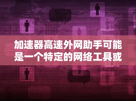 加速器高速外网助手可能是一个特定的网络工具或服务名称，具体含义可能因地区、品牌或功能而有所不同。以下是一些可能的解释
