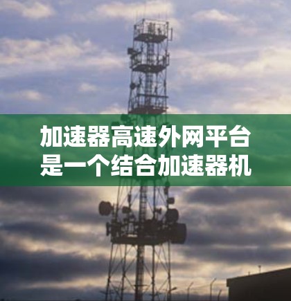 加速器高速外网平台是一个结合加速器机车和高速网络功能的工具，旨在提升性能和效率。以下是关于该平台的详细信息