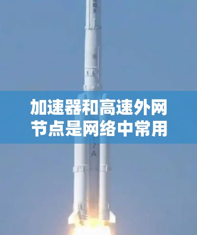 加速器和高速外网节点是网络中常用的设备，它们在提高网络性能和灵活性方面发挥着重要作用。以下是关于它们的详细解释