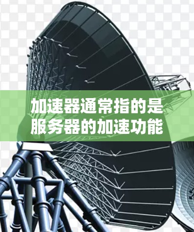 加速器通常指的是服务器的加速功能，用于提高服务器的性能和响应速度。在高速外网服务器中，加速器可以帮助你更好地利用外部网络的带宽，以提高服务器的吞吐量