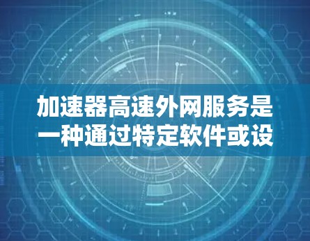 加速器高速外网服务是一种通过特定软件或设备加速全球范围内的网络连接，以提升数据传输速度的技术。以下是对该服务的详细分析