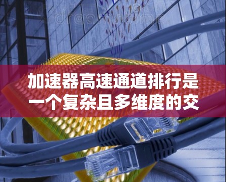 加速器高速通道排行是一个复杂且多维度的交通管理问题，涉及多个因素的协调与优化。以下是该问题的详细分析和解决方案