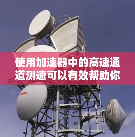 使用加速器中的高速通道测速可以有效帮助你了解和控制车辆在高速公路上的行驶行为，确保安全和畅通。以下是一些步骤和注意事项