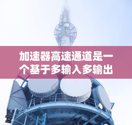 加速器高速通道是一个基于多输入多输出（MIMO）和多频谱多用户（OFDM）技术的设计，旨在提高数据传输速率和支持多用户通信。以下是该系统的主要特点和设计