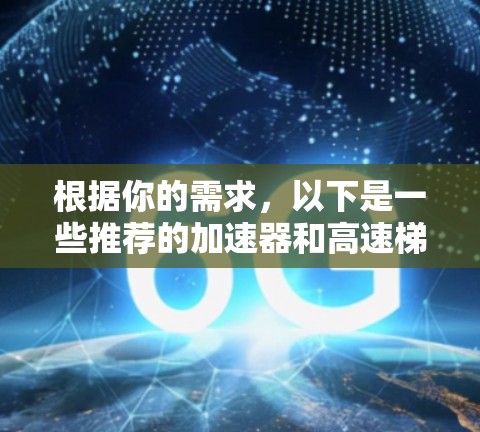 根据你的需求，以下是一些推荐的加速器和高速梯子，每个推荐列表包括主要推荐软件及其适用场景