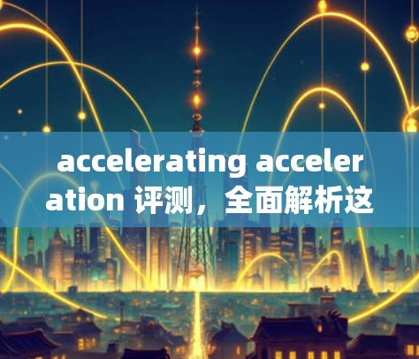 accelerating acceleration 评测，全面解析这款硬件产品的优势与挑战