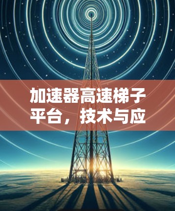 加速器高速梯子平台，技术与应用的完美结合