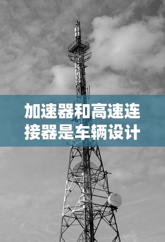 加速器和高速连接器是车辆设计中的关键部件，各自在不同的系统中发挥着重要作用。以下是对这两个概念的详细分析