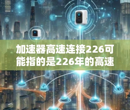 加速器高速连接226可能指的是226年的高速连接技术或加速器的设计。以下是一些可能的解释和信息
