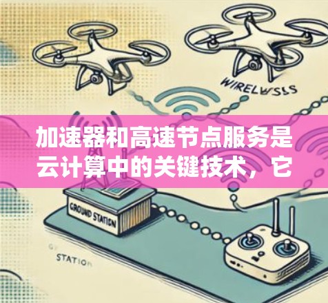 加速器和高速节点服务是云计算中的关键技术，它们通过优化计算能力来提升系统的性能和响应速度。以下是对这些概念的详细总结