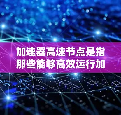 加速器高速节点是指那些能够高效运行加速器的硬件节点，用于提升计算机性能。以下是包含加速器高速节点的全面列表