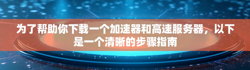 为了帮助你下载一个加速器和高速服务器,以下是一个清晰的步骤指南 为了帮助你下载一个加速器和高速服务器,以下是一个清晰的步骤指南