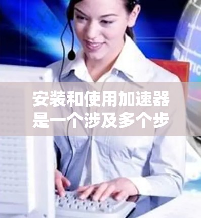 安装和使用加速器是一个涉及多个步骤和考虑因素的过程，以下是一个结构化的指南，帮助您系统地进行加速器的安装和使用