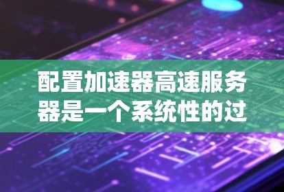 配置加速器高速服务器是一个系统性的过程，涉及多个步骤和注意事项。以下是一步步的指南，帮助你顺利配置加速器