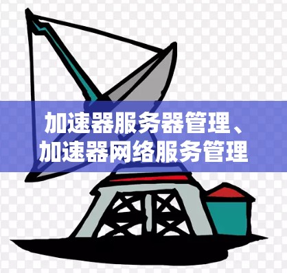 加速器服务器管理、加速器网络服务管理以及加速器云服务管理是提高服务器性能和效率的重要工具。以下是对这些管理方法的详细讲解