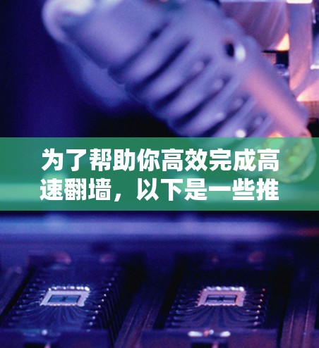 为了帮助你高效完成高速翻墙，以下是一些推荐的加速器软件，它们在功能、速度和用户体验上表现优异