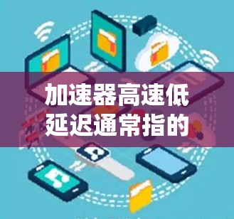 加速器高速低延迟通常指的是在特定领域中，通过加速器技术来提高系统性能、减少延迟或提高处理速度。以下是一些可能的解释和应用场景