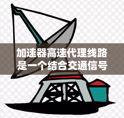 加速器高速代理线路是一个结合交通信号优化、高速道路管理和代理服务的系统，旨在提高交通效率，降低拥堵并提供多种服务。以下是对该项目的详细分析