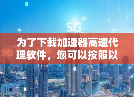 为了下载加速器高速代理软件，您可以按照以下步骤进行