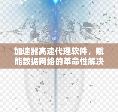 加速器高速代理软件，赋能数据网络的革命性解决方案