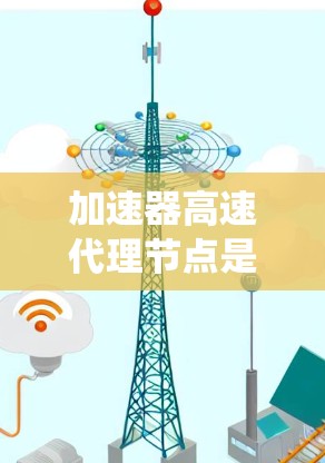 加速器高速代理节点是一种在特定的加速器网络中担任代理角色的设备或系统，旨在提高系统的性能和响应速度。以下是对其概念的详细分析
