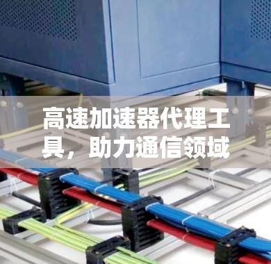 高速加速器代理工具，助力通信领域的高效传输与优化