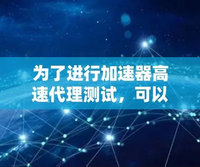 为了进行加速器高速代理测试，可以按照以下步骤进行