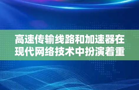 高速传输线路和加速器在现代网络技术中扮演着重要角色，尤其是在高速率数据传输需求日益增加的背景下。以下是对高速传输线路和加速器特点的详细分析