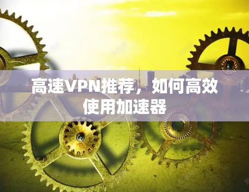 高速VPN推荐，如何高效使用加速器