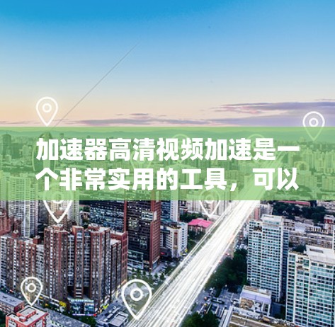 加速器高清视频加速是一个非常实用的工具，可以帮助您将速度较慢或无法上传的高清视频快速加速，从而更好地上传到目标平台。以下是几个常用的加速工具推荐