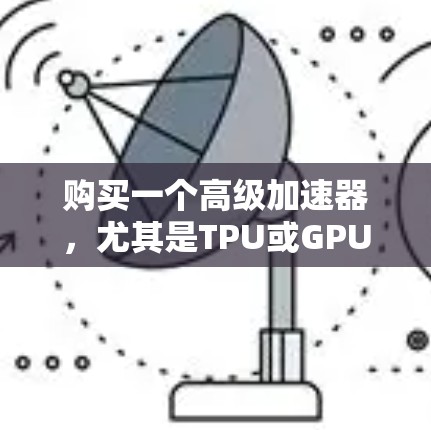 购买一个高级加速器，尤其是TPU或GPU，对于提升计算效率至关重要。以下是一个有条理的总结，帮助您更好地选择和使用高级加速器